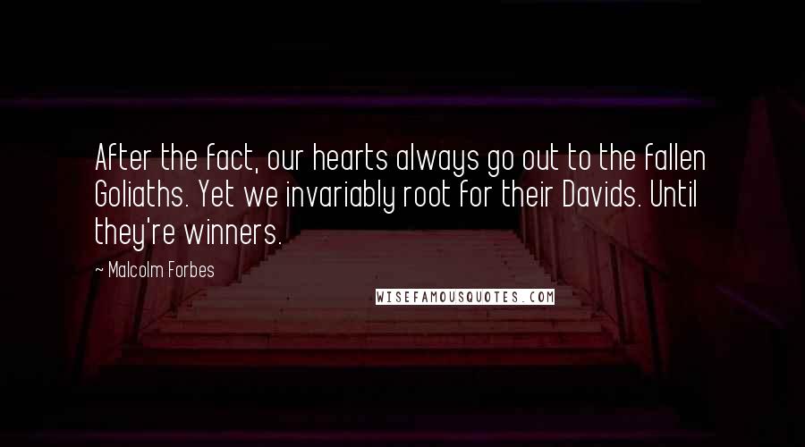 Malcolm Forbes Quotes: After the fact, our hearts always go out to the fallen Goliaths. Yet we invariably root for their Davids. Until they're winners.