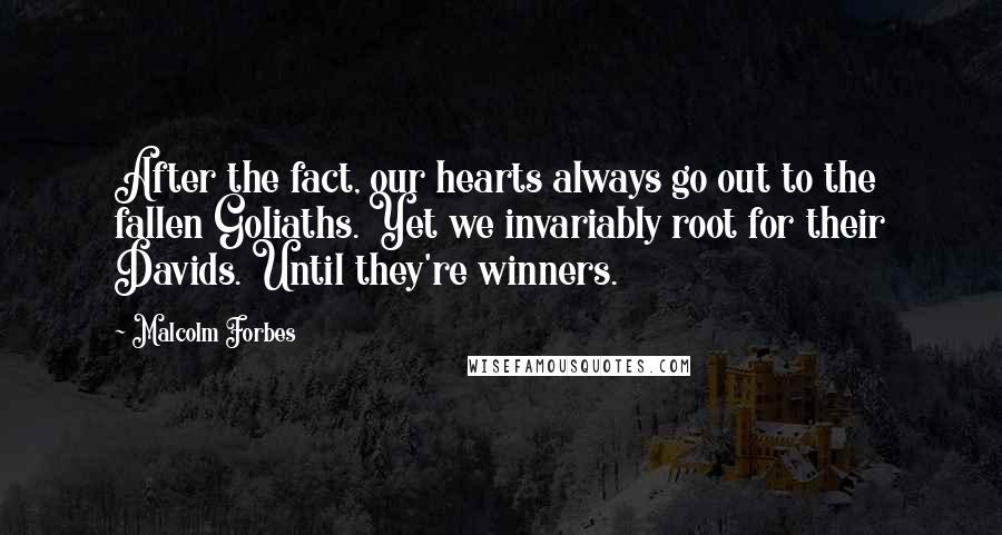Malcolm Forbes Quotes: After the fact, our hearts always go out to the fallen Goliaths. Yet we invariably root for their Davids. Until they're winners.