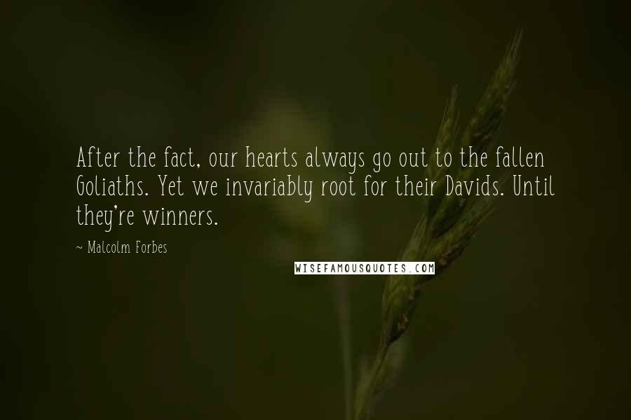 Malcolm Forbes Quotes: After the fact, our hearts always go out to the fallen Goliaths. Yet we invariably root for their Davids. Until they're winners.