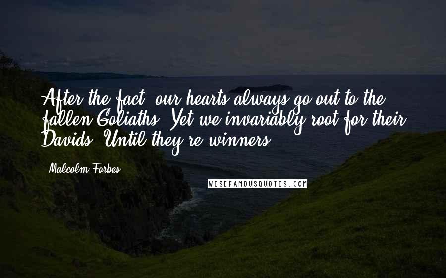 Malcolm Forbes Quotes: After the fact, our hearts always go out to the fallen Goliaths. Yet we invariably root for their Davids. Until they're winners.