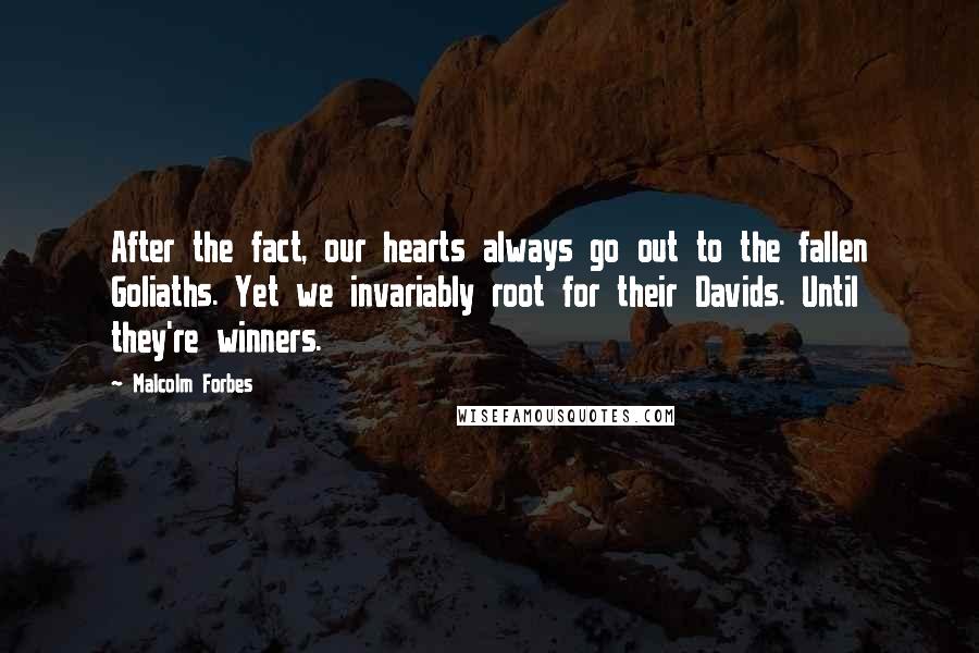 Malcolm Forbes Quotes: After the fact, our hearts always go out to the fallen Goliaths. Yet we invariably root for their Davids. Until they're winners.