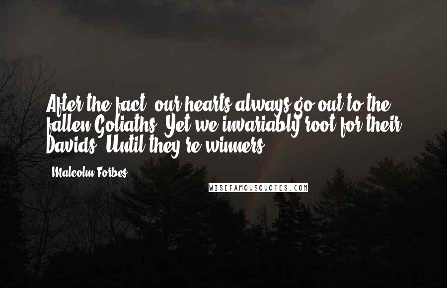 Malcolm Forbes Quotes: After the fact, our hearts always go out to the fallen Goliaths. Yet we invariably root for their Davids. Until they're winners.