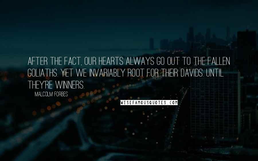 Malcolm Forbes Quotes: After the fact, our hearts always go out to the fallen Goliaths. Yet we invariably root for their Davids. Until they're winners.