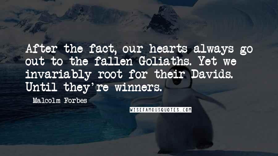 Malcolm Forbes Quotes: After the fact, our hearts always go out to the fallen Goliaths. Yet we invariably root for their Davids. Until they're winners.