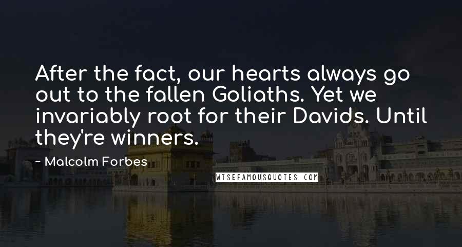 Malcolm Forbes Quotes: After the fact, our hearts always go out to the fallen Goliaths. Yet we invariably root for their Davids. Until they're winners.
