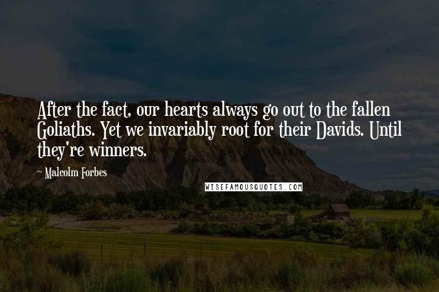 Malcolm Forbes Quotes: After the fact, our hearts always go out to the fallen Goliaths. Yet we invariably root for their Davids. Until they're winners.