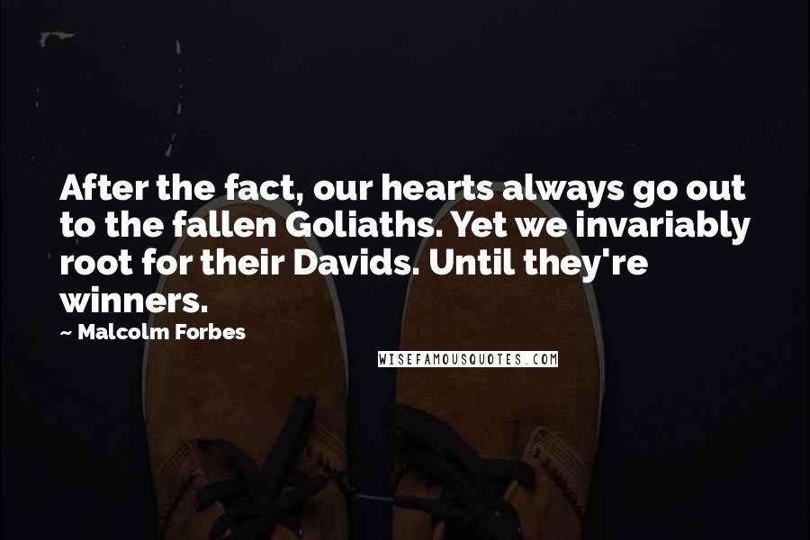 Malcolm Forbes Quotes: After the fact, our hearts always go out to the fallen Goliaths. Yet we invariably root for their Davids. Until they're winners.