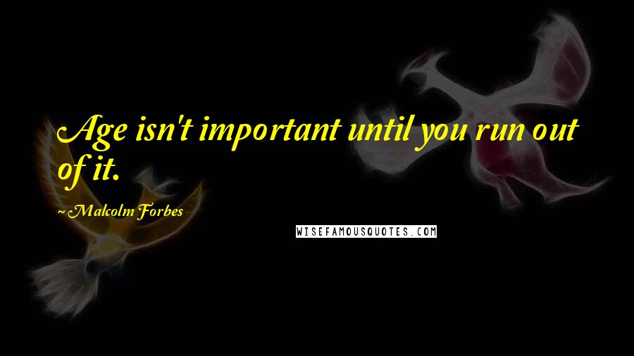 Malcolm Forbes Quotes: Age isn't important until you run out of it.