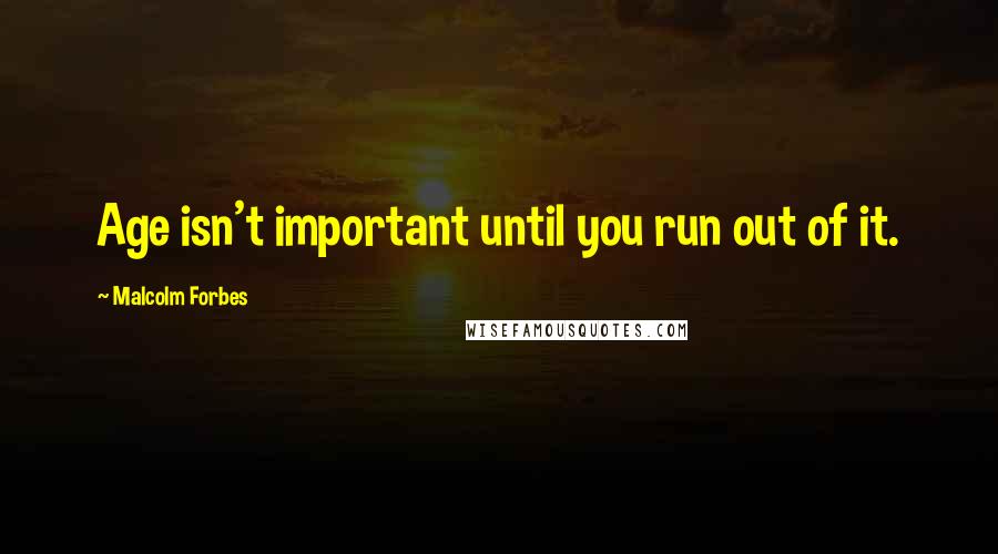 Malcolm Forbes Quotes: Age isn't important until you run out of it.