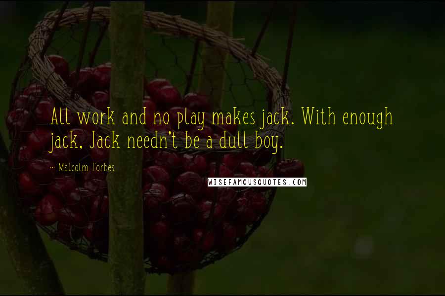 Malcolm Forbes Quotes: All work and no play makes jack. With enough jack, Jack needn't be a dull boy.