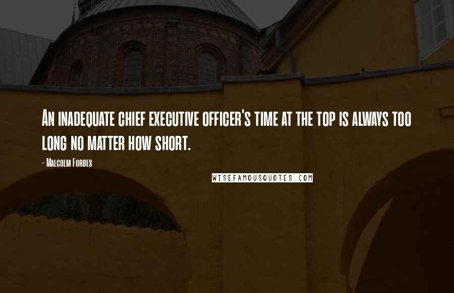 Malcolm Forbes Quotes: An inadequate chief executive officer's time at the top is always too long no matter how short.