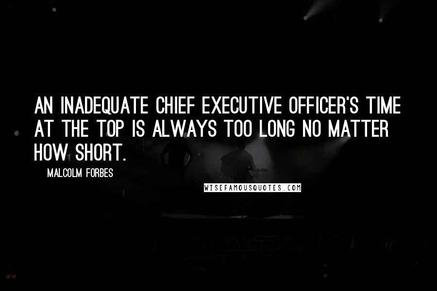 Malcolm Forbes Quotes: An inadequate chief executive officer's time at the top is always too long no matter how short.