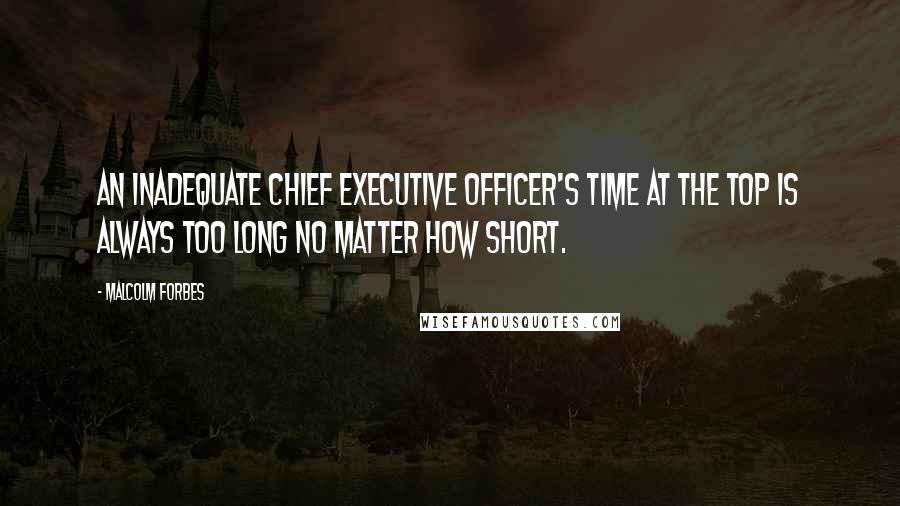 Malcolm Forbes Quotes: An inadequate chief executive officer's time at the top is always too long no matter how short.