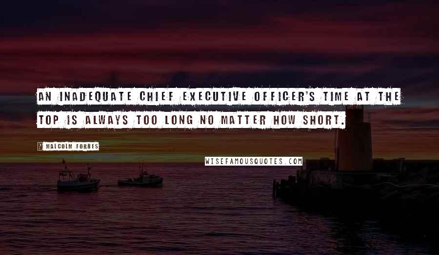 Malcolm Forbes Quotes: An inadequate chief executive officer's time at the top is always too long no matter how short.