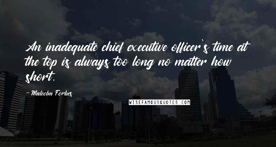 Malcolm Forbes Quotes: An inadequate chief executive officer's time at the top is always too long no matter how short.