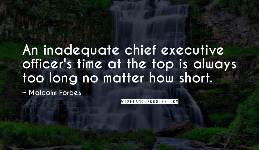 Malcolm Forbes Quotes: An inadequate chief executive officer's time at the top is always too long no matter how short.