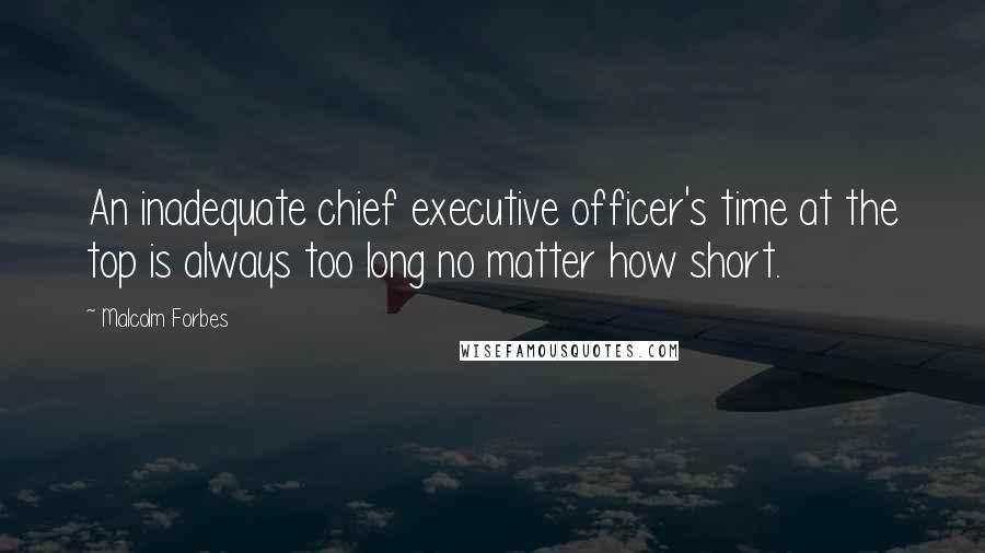 Malcolm Forbes Quotes: An inadequate chief executive officer's time at the top is always too long no matter how short.