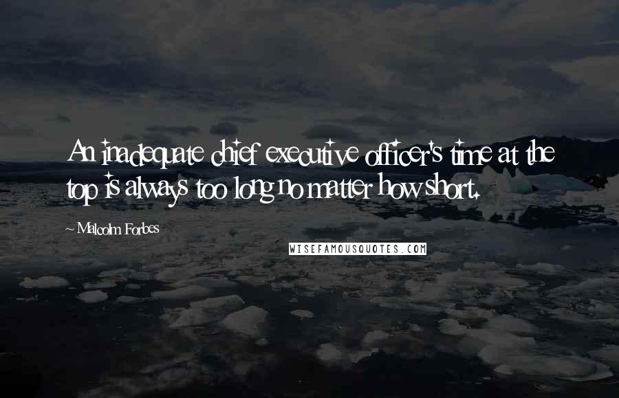 Malcolm Forbes Quotes: An inadequate chief executive officer's time at the top is always too long no matter how short.