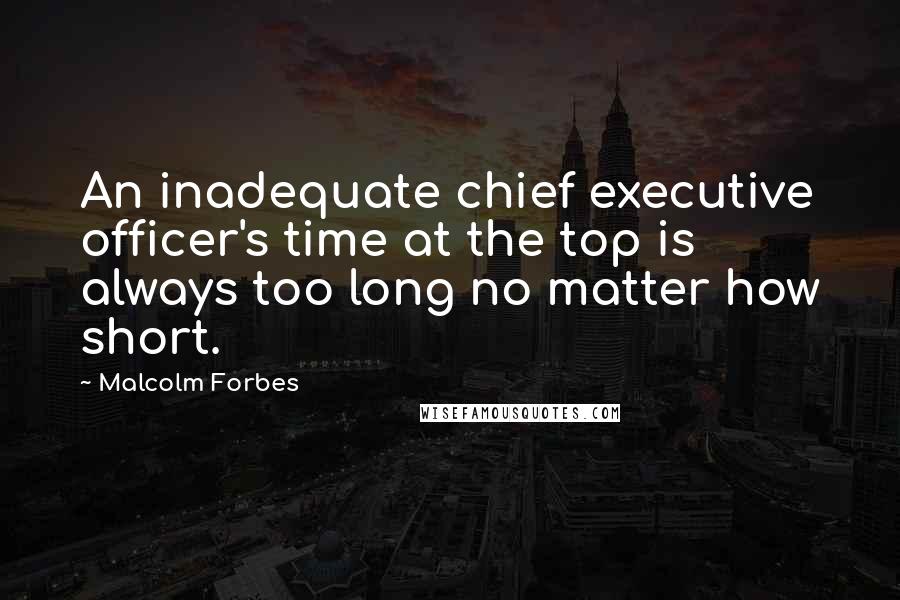 Malcolm Forbes Quotes: An inadequate chief executive officer's time at the top is always too long no matter how short.