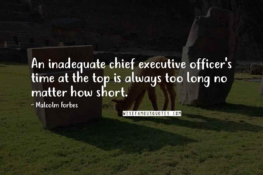 Malcolm Forbes Quotes: An inadequate chief executive officer's time at the top is always too long no matter how short.