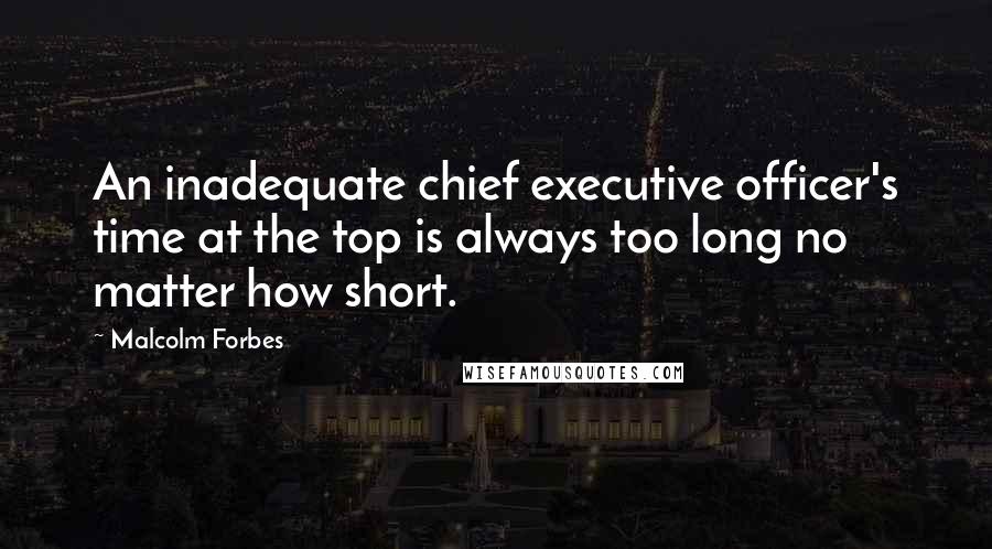 Malcolm Forbes Quotes: An inadequate chief executive officer's time at the top is always too long no matter how short.