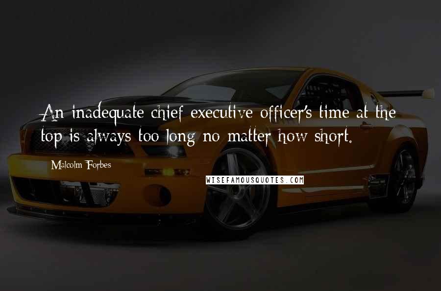 Malcolm Forbes Quotes: An inadequate chief executive officer's time at the top is always too long no matter how short.