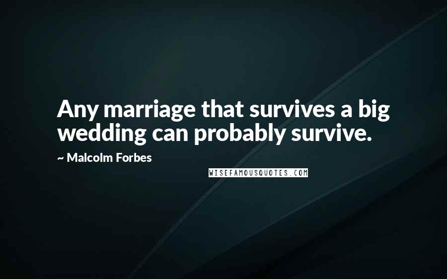 Malcolm Forbes Quotes: Any marriage that survives a big wedding can probably survive.