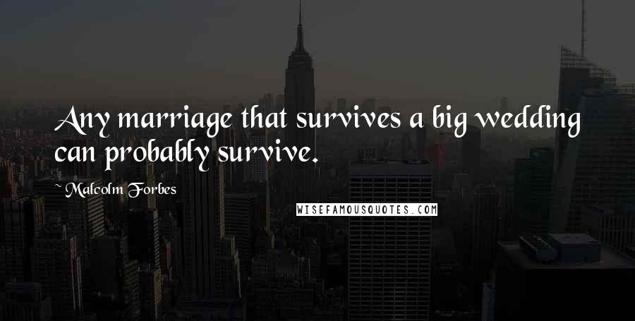 Malcolm Forbes Quotes: Any marriage that survives a big wedding can probably survive.