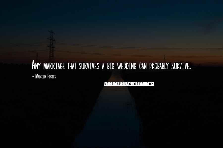 Malcolm Forbes Quotes: Any marriage that survives a big wedding can probably survive.