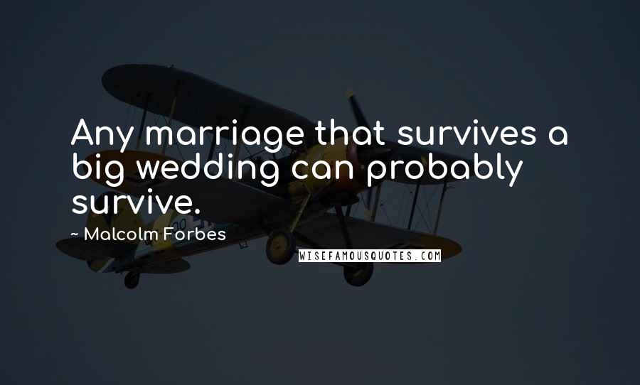 Malcolm Forbes Quotes: Any marriage that survives a big wedding can probably survive.