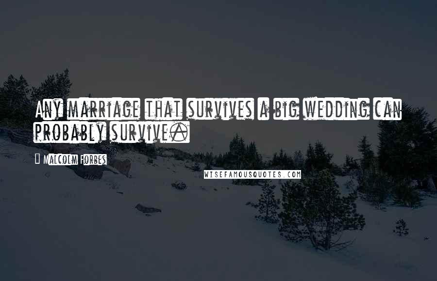 Malcolm Forbes Quotes: Any marriage that survives a big wedding can probably survive.