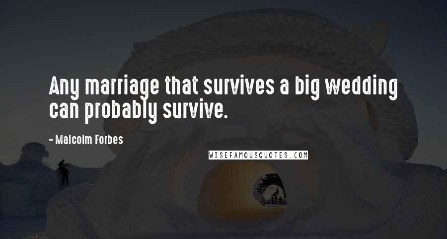 Malcolm Forbes Quotes: Any marriage that survives a big wedding can probably survive.