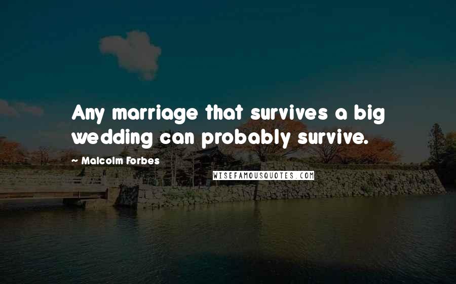 Malcolm Forbes Quotes: Any marriage that survives a big wedding can probably survive.