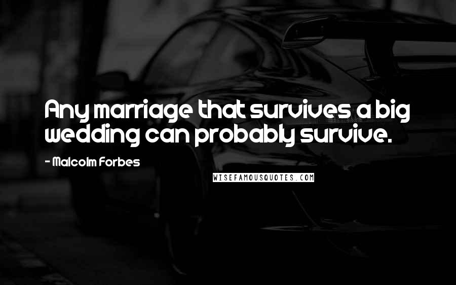 Malcolm Forbes Quotes: Any marriage that survives a big wedding can probably survive.