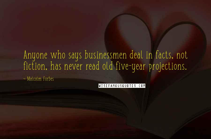 Malcolm Forbes Quotes: Anyone who says businessmen deal in facts, not fiction, has never read old five-year projections.