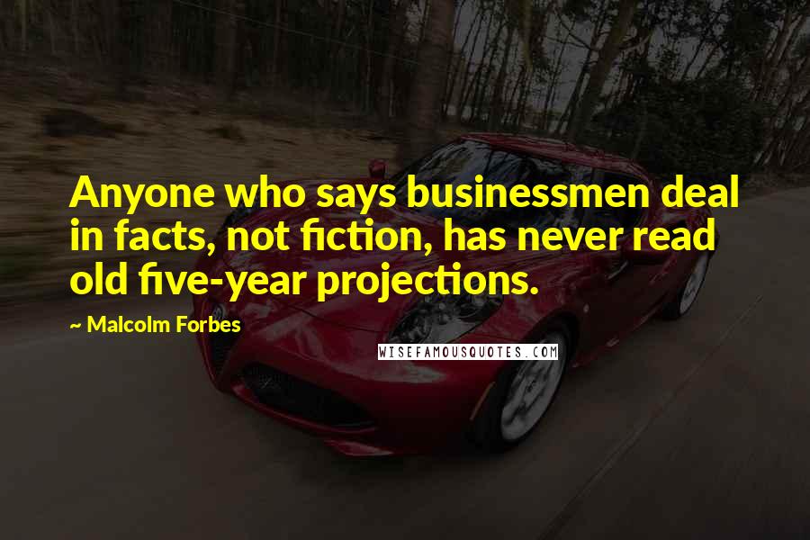 Malcolm Forbes Quotes: Anyone who says businessmen deal in facts, not fiction, has never read old five-year projections.