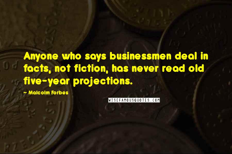 Malcolm Forbes Quotes: Anyone who says businessmen deal in facts, not fiction, has never read old five-year projections.