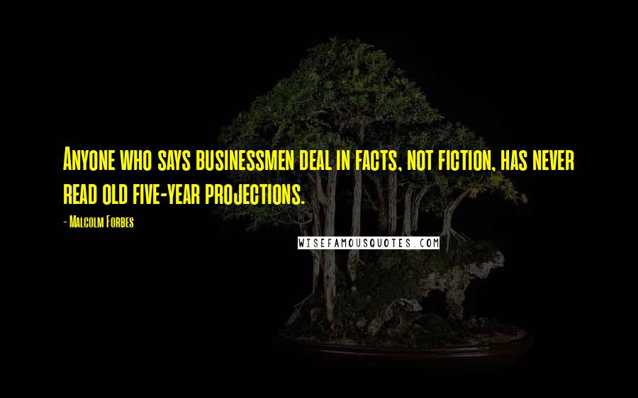 Malcolm Forbes Quotes: Anyone who says businessmen deal in facts, not fiction, has never read old five-year projections.