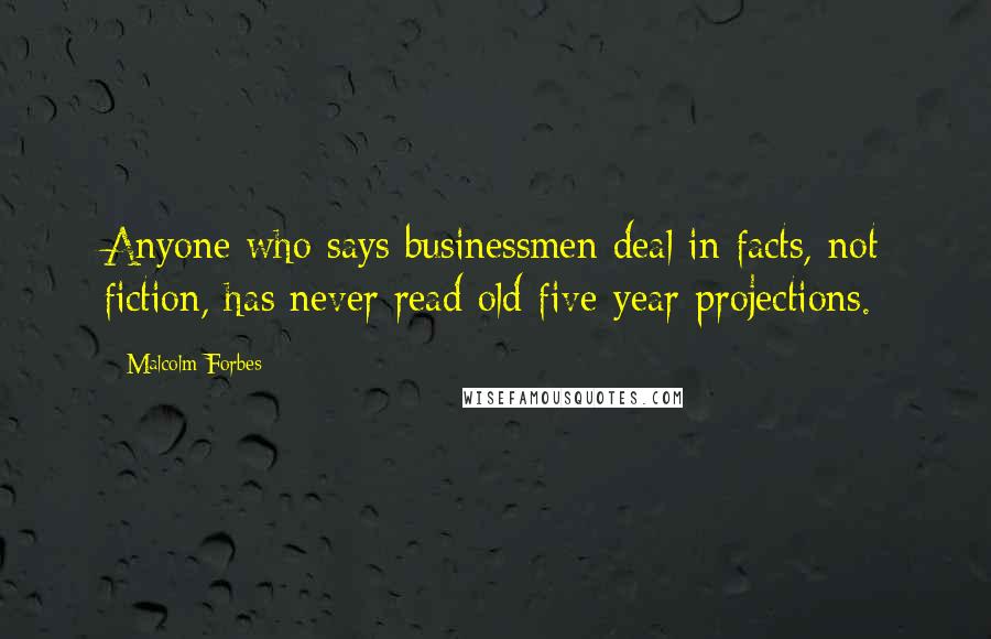 Malcolm Forbes Quotes: Anyone who says businessmen deal in facts, not fiction, has never read old five-year projections.