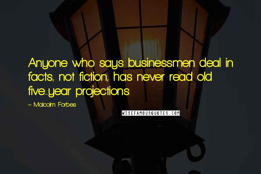 Malcolm Forbes Quotes: Anyone who says businessmen deal in facts, not fiction, has never read old five-year projections.