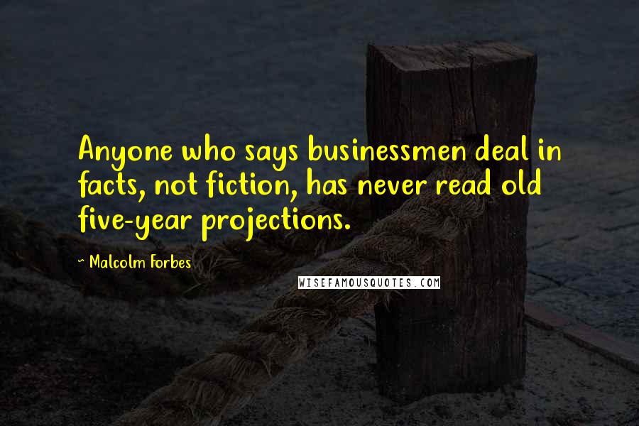 Malcolm Forbes Quotes: Anyone who says businessmen deal in facts, not fiction, has never read old five-year projections.