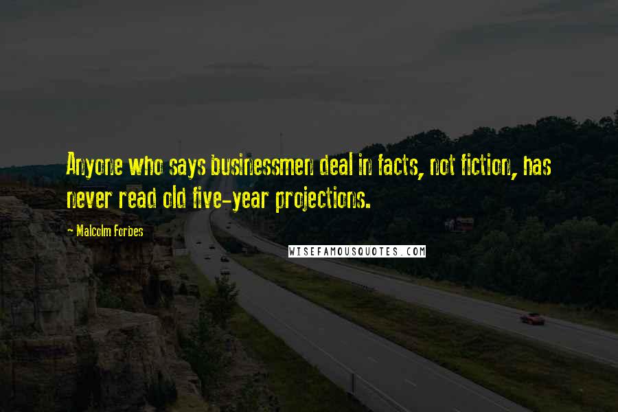 Malcolm Forbes Quotes: Anyone who says businessmen deal in facts, not fiction, has never read old five-year projections.