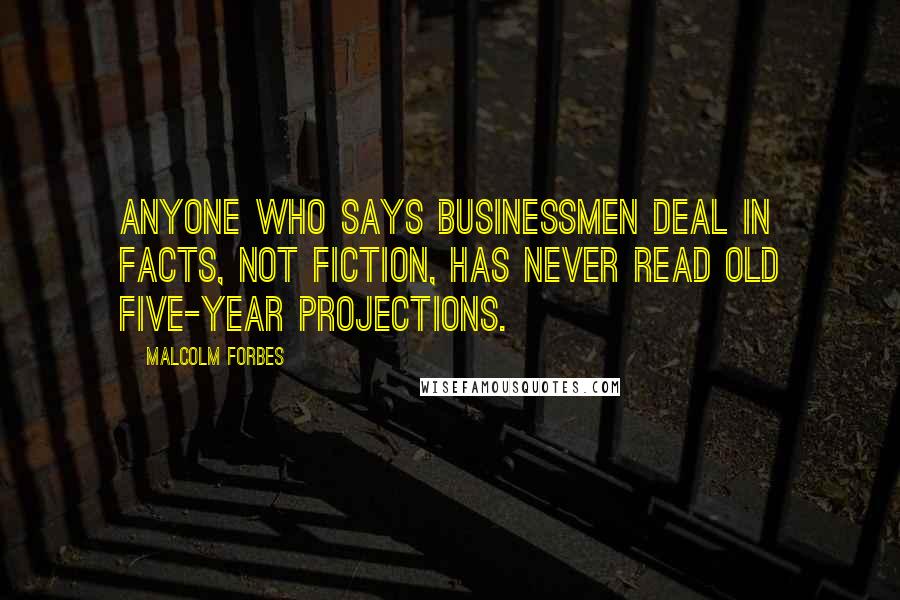 Malcolm Forbes Quotes: Anyone who says businessmen deal in facts, not fiction, has never read old five-year projections.