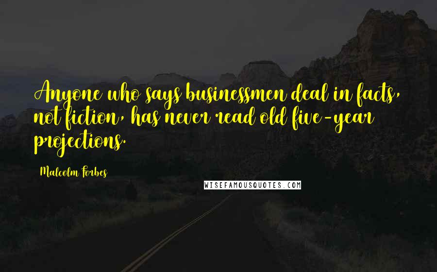 Malcolm Forbes Quotes: Anyone who says businessmen deal in facts, not fiction, has never read old five-year projections.