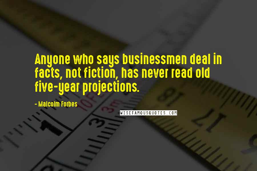 Malcolm Forbes Quotes: Anyone who says businessmen deal in facts, not fiction, has never read old five-year projections.