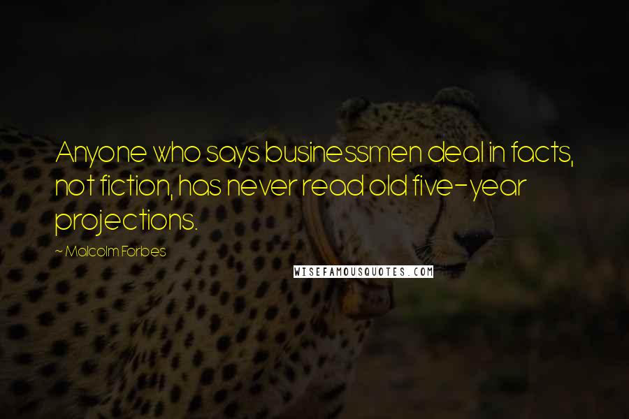 Malcolm Forbes Quotes: Anyone who says businessmen deal in facts, not fiction, has never read old five-year projections.