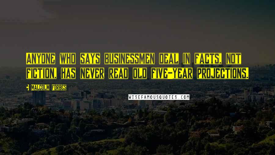 Malcolm Forbes Quotes: Anyone who says businessmen deal in facts, not fiction, has never read old five-year projections.