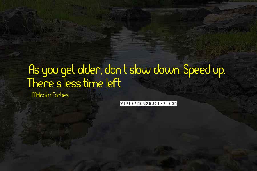 Malcolm Forbes Quotes: As you get older, don't slow down. Speed up. There's less time left!