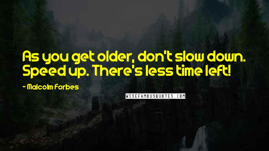Malcolm Forbes Quotes: As you get older, don't slow down. Speed up. There's less time left!