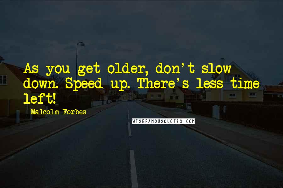 Malcolm Forbes Quotes: As you get older, don't slow down. Speed up. There's less time left!